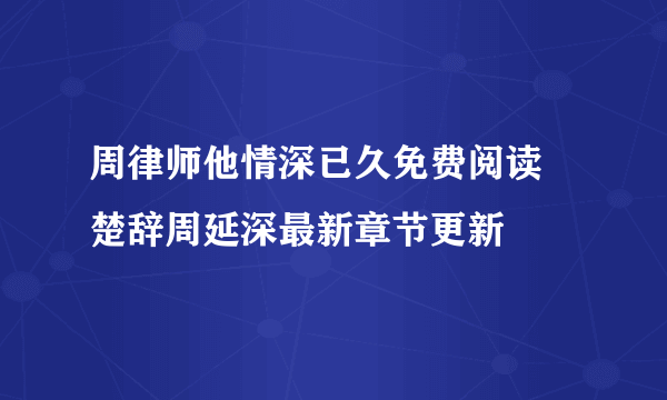 周律师他情深已久免费阅读 楚辞周延深最新章节更新