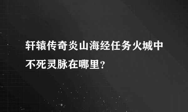 轩辕传奇炎山海经任务火城中不死灵脉在哪里？