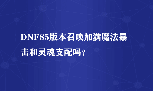 DNF85版本召唤加满魔法暴击和灵魂支配吗？