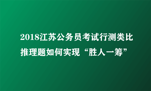 2018江苏公务员考试行测类比推理题如何实现“胜人一筹”