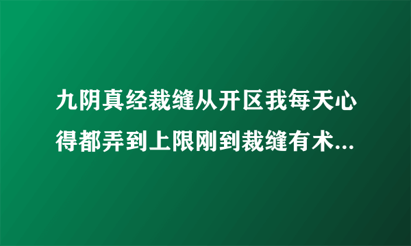 九阴真经裁缝从开区我每天心得都弄到上限刚到裁缝有术，同样时间别人就到丈量合体了呢，求求求求求