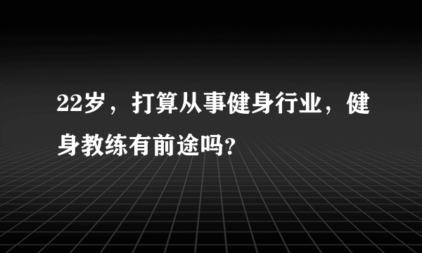 22岁，打算从事健身行业，健身教练有前途吗？