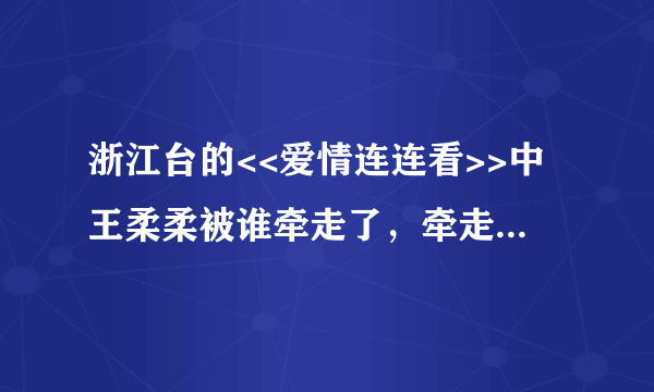 浙江台的<<爱情连连看>>中王柔柔被谁牵走了，牵走了没？？？