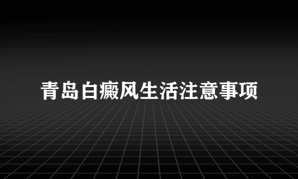 青岛白癜风生活注意事项