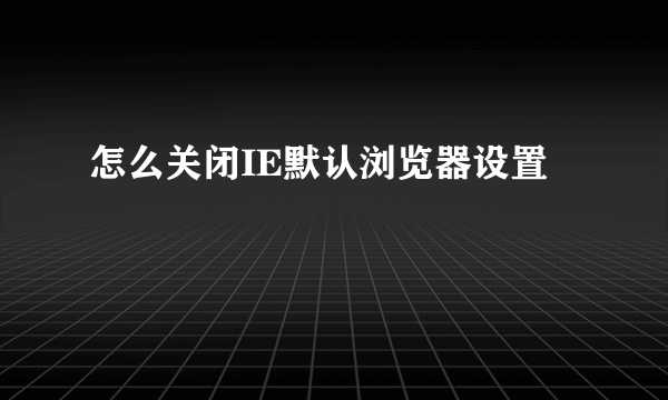 怎么关闭IE默认浏览器设置