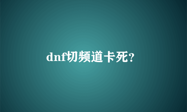 dnf切频道卡死？