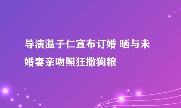 导演温子仁宣布订婚 晒与未婚妻亲吻照狂撒狗粮