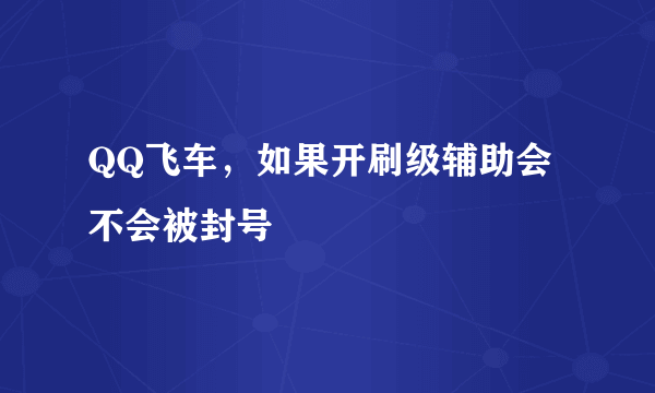 QQ飞车，如果开刷级辅助会不会被封号