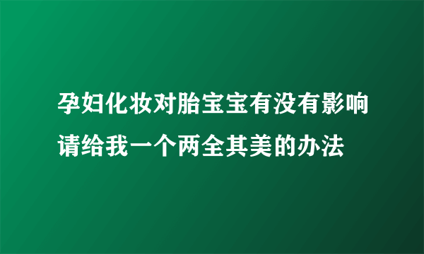 孕妇化妆对胎宝宝有没有影响请给我一个两全其美的办法