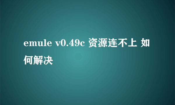 emule v0.49c 资源连不上 如何解决