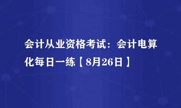 会计从业资格考试：会计电算化每日一练【8月26日】