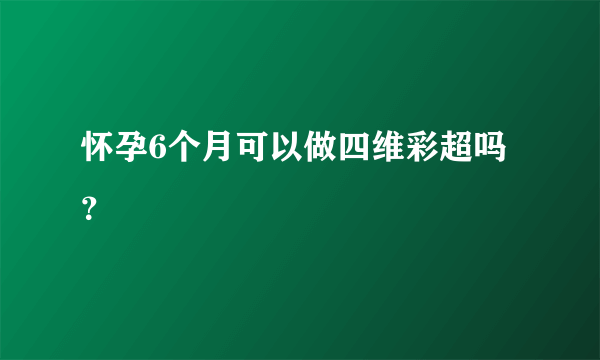 怀孕6个月可以做四维彩超吗？