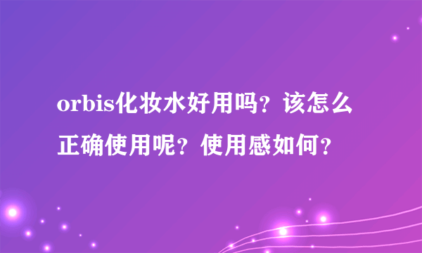 orbis化妆水好用吗？该怎么正确使用呢？使用感如何？