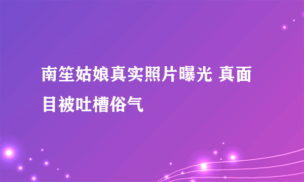 南笙姑娘真实照片曝光 真面目被吐槽俗气