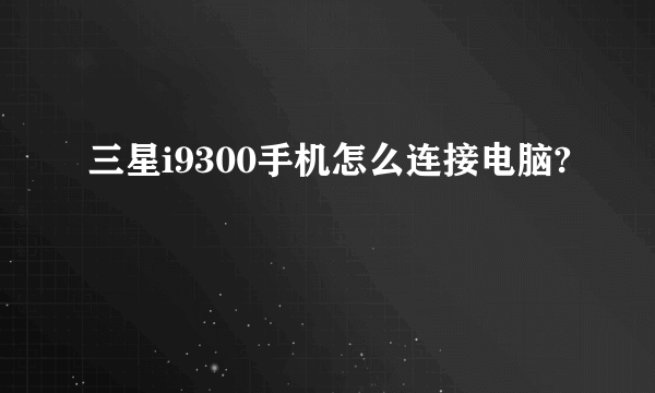 三星i9300手机怎么连接电脑?