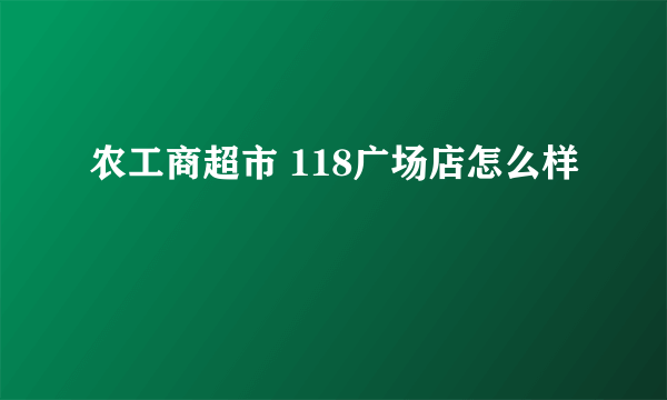 农工商超市 118广场店怎么样