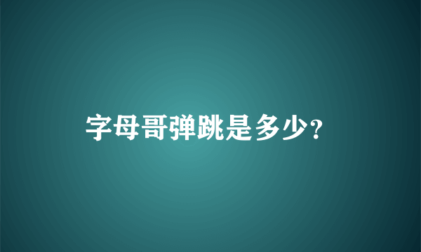 字母哥弹跳是多少？