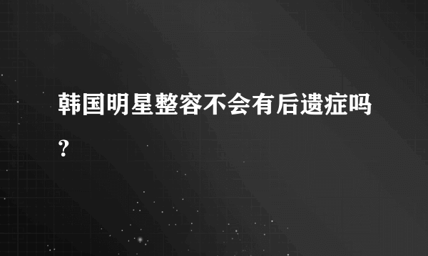 韩国明星整容不会有后遗症吗？