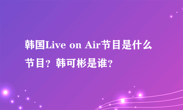 韩国Live on Air节目是什么节目？韩可彬是谁？