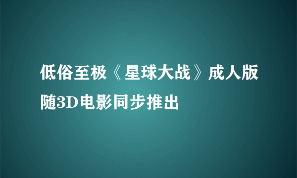 低俗至极《星球大战》成人版随3D电影同步推出