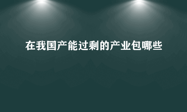 在我国产能过剩的产业包哪些