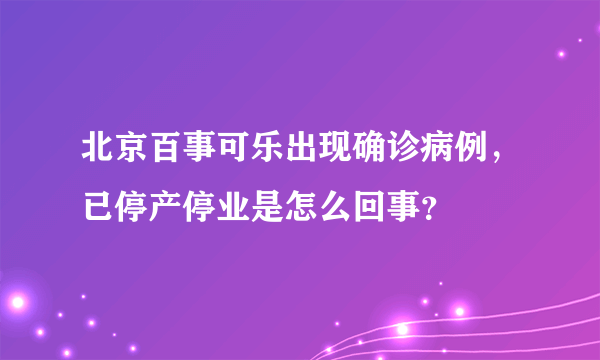 北京百事可乐出现确诊病例，已停产停业是怎么回事？