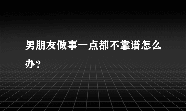 男朋友做事一点都不靠谱怎么办？