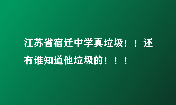 江苏省宿迁中学真垃圾！！还有谁知道他垃圾的！！！