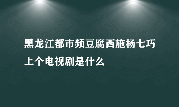 黑龙江都市频豆腐西施杨七巧上个电视剧是什么