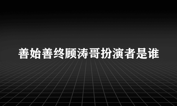 善始善终顾涛哥扮演者是谁