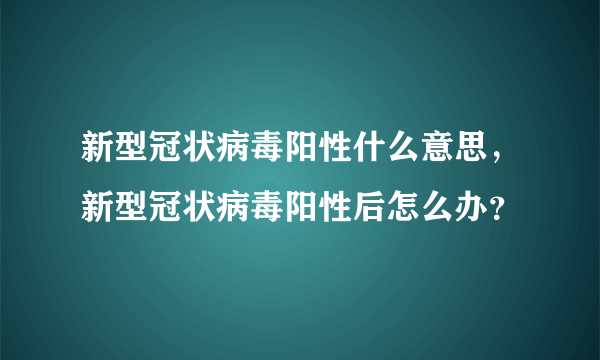 新型冠状病毒阳性什么意思，新型冠状病毒阳性后怎么办？