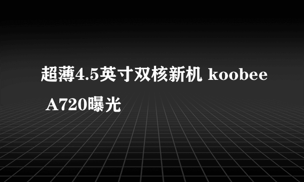 超薄4.5英寸双核新机 koobee A720曝光