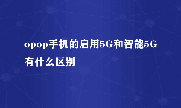 opop手机的启用5G和智能5G有什么区别