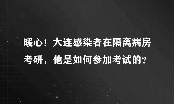 暖心！大连感染者在隔离病房考研，他是如何参加考试的？