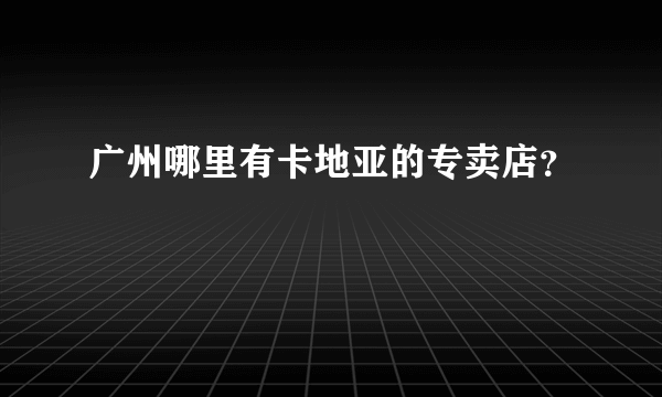 广州哪里有卡地亚的专卖店？