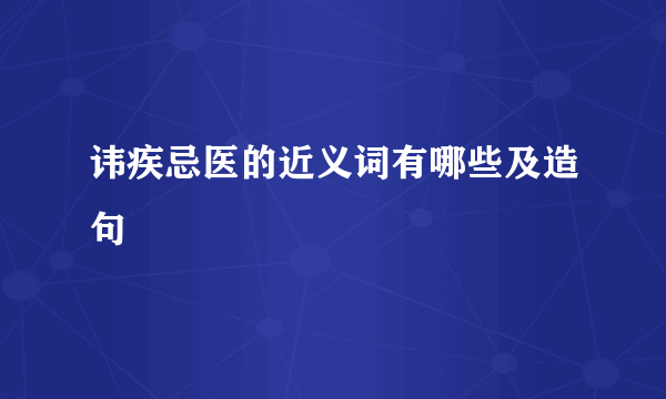 讳疾忌医的近义词有哪些及造句