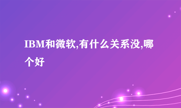 IBM和微软,有什么关系没,哪个好