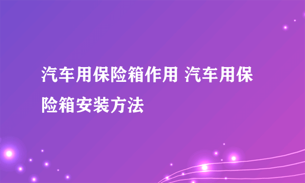 汽车用保险箱作用 汽车用保险箱安装方法