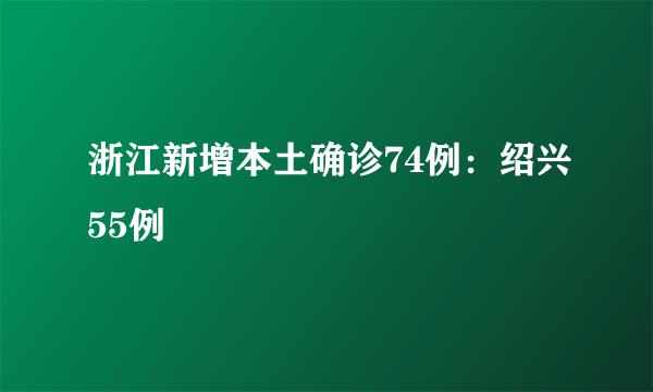 浙江新增本土确诊74例：绍兴55例