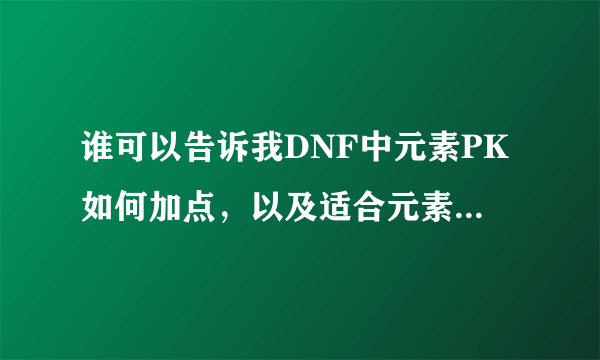 谁可以告诉我DNF中元素PK如何加点，以及适合元素的装备，首饰，武器！