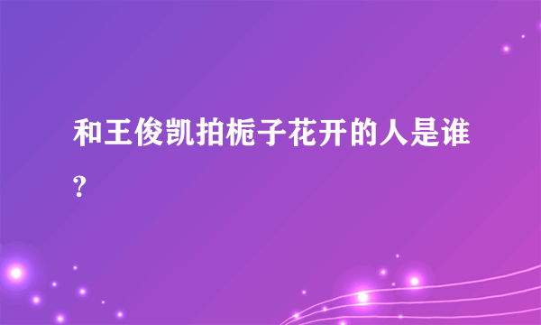 和王俊凯拍栀子花开的人是谁?