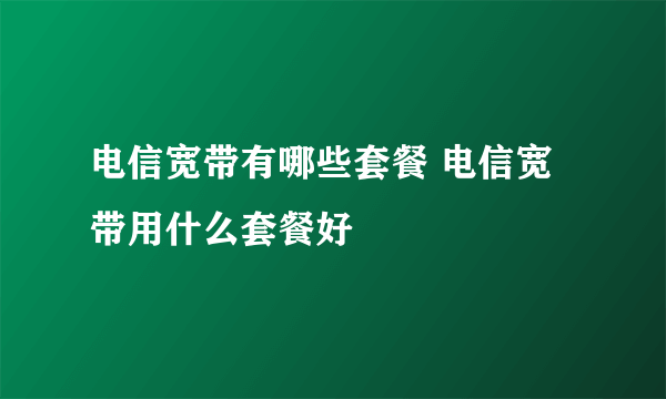 电信宽带有哪些套餐 电信宽带用什么套餐好