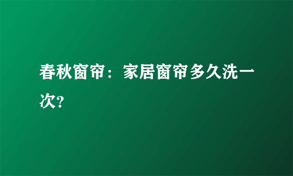 春秋窗帘：家居窗帘多久洗一次？