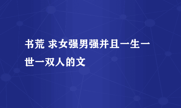 书荒 求女强男强并且一生一世一双人的文