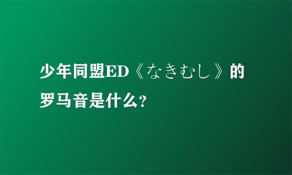 少年同盟ED《なきむし》的罗马音是什么？