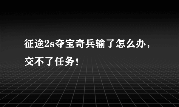 征途2s夺宝奇兵输了怎么办，交不了任务！