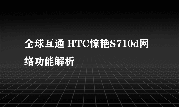 全球互通 HTC惊艳S710d网络功能解析