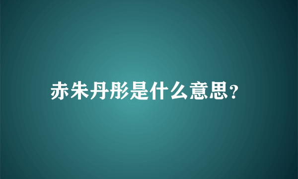 赤朱丹彤是什么意思？