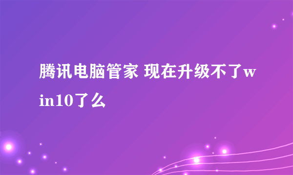 腾讯电脑管家 现在升级不了win10了么