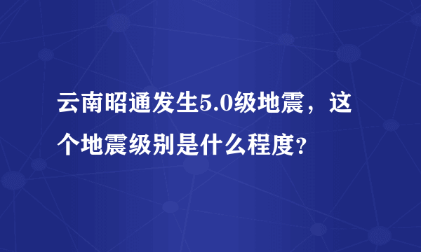 云南昭通发生5.0级地震，这个地震级别是什么程度？